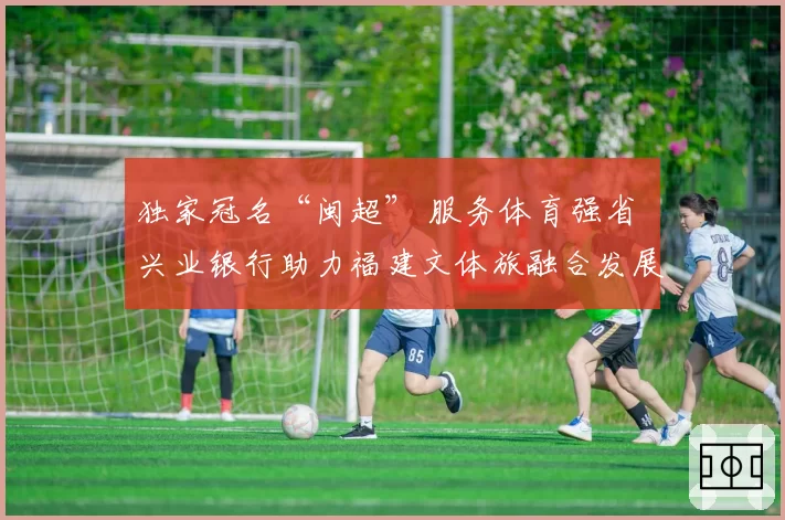 独家冠名“闽超” 服务体育强省 兴业银行助力福建文体旅融合发展