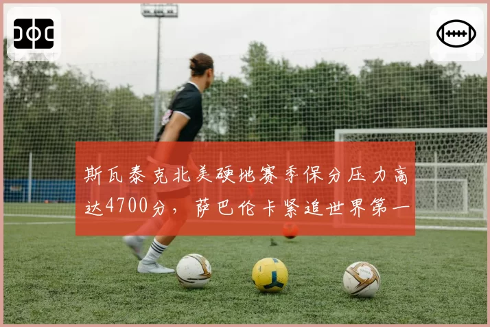 斯瓦泰克北美硬地赛季保分压力高达4700分，萨巴伦卡紧追世界第一