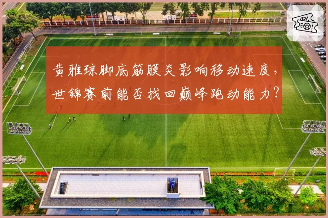 黄雅琼脚底筋膜炎影响移动速度,世锦赛前能否找回巅峰跑动能力?