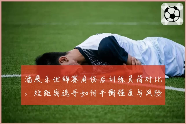 潘展乐世锦赛肩伤后训练负荷对比,短距离选手如何平衡强度与风险?