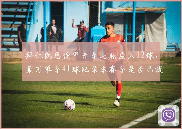 拜仁凯恩德甲开季七轮轰入12球,莱万单季41球纪录本赛季是否已提前预定?