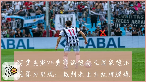 阿贾克斯vs费耶诺德荷兰国家德比现暴力犯规,裁判未出示红牌遭媒体集体声讨