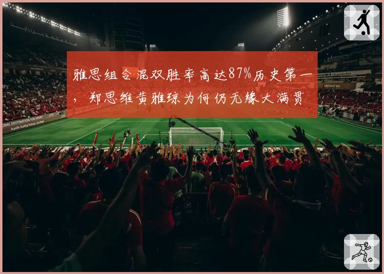 雅思组合混双胜率高达87%历史第一,郑思维黄雅琼为何仍无缘大满贯?