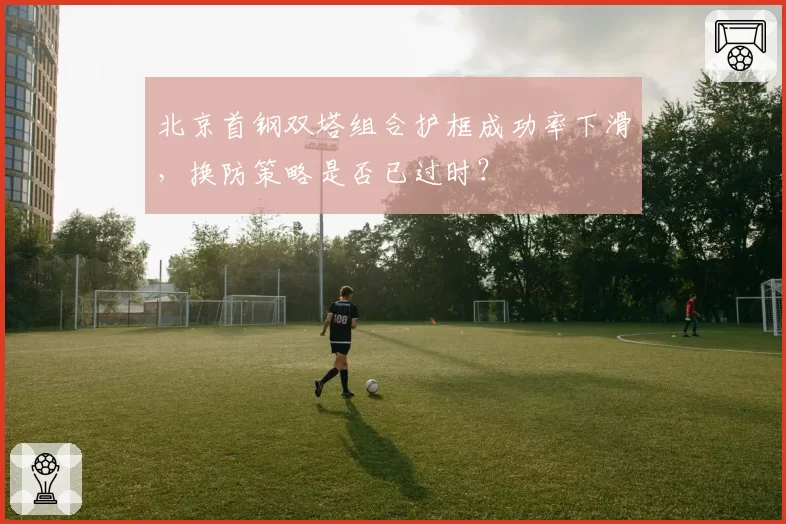 北京首钢双塔组合护框成功率下滑，换防策略是否已过时？