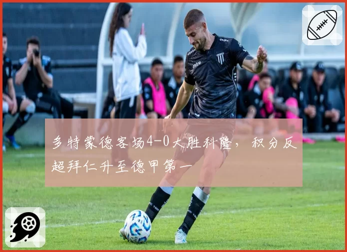 多特蒙德客场4-0大胜科隆，积分反超拜仁升至德甲第一
