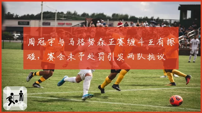 周冠宇与马格努森正赛缠斗互有擦碰,赛会未予处罚引发两队抗议