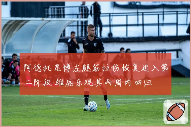 阿德托昆博左腿筋拉伤恢复进入第二阶段 雄鹿乐观其两周内回归