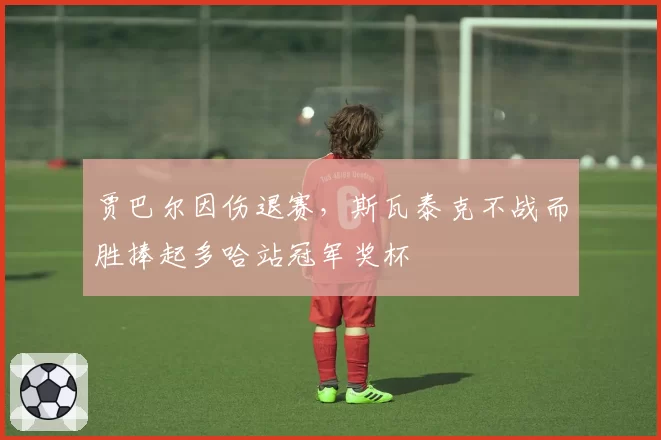 贾巴尔因伤退赛，斯瓦泰克不战而胜捧起多哈站冠军奖杯