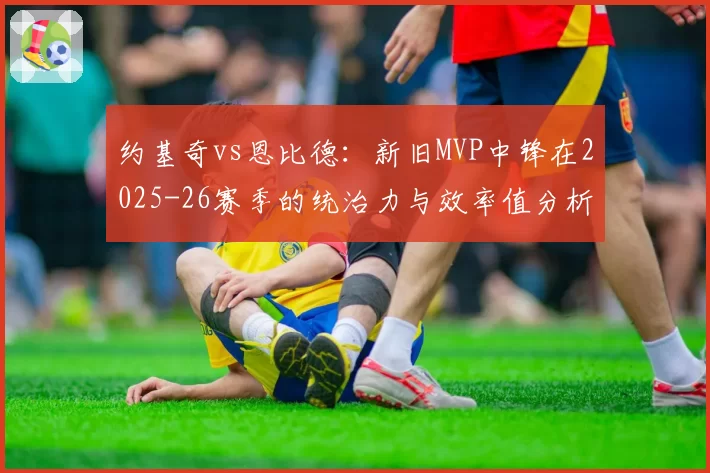 约基奇vs恩比德：新旧MVP中锋在2025-26赛季的统治力与效率值分析