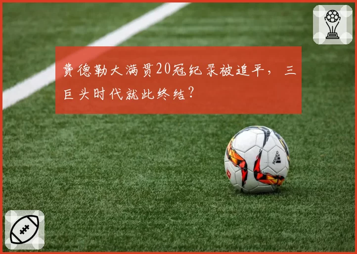 费德勒大满贯20冠纪录被追平,三巨头时代就此终结?