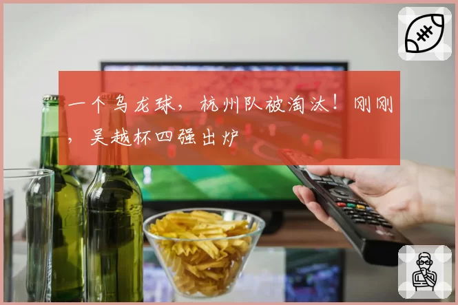 一个乌龙球，杭州队被淘汰！刚刚，吴越杯四强出炉