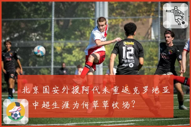 北京国安外援阿代米重返克罗地亚,中超生涯为何草草收场?