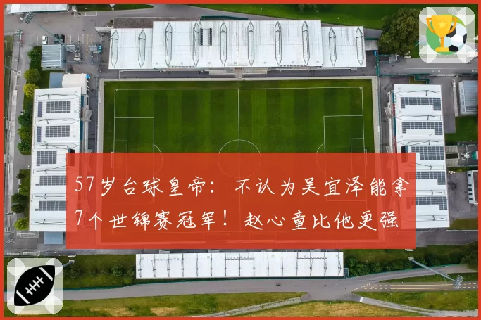 57岁台球皇帝：不认为吴宜泽能拿7个世锦赛冠军！赵心童比他更强