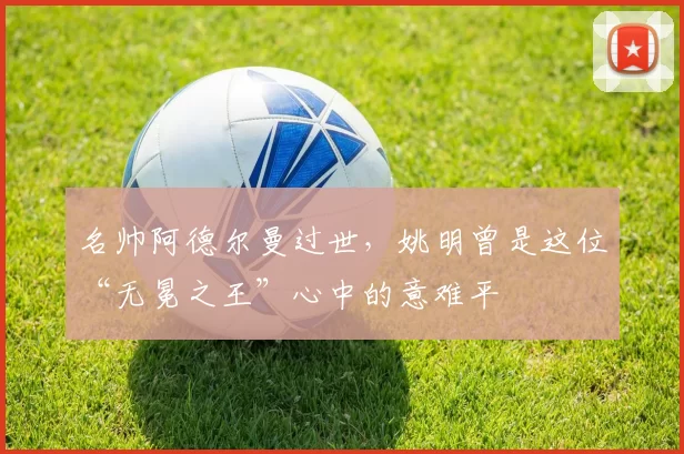 名帅阿德尔曼过世，姚明曾是这位“无冕之王”心中的意难平